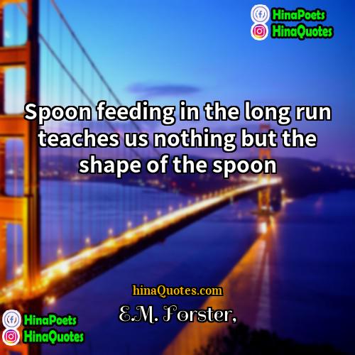 EM Forster Quotes | Spoon feeding in the long run teaches